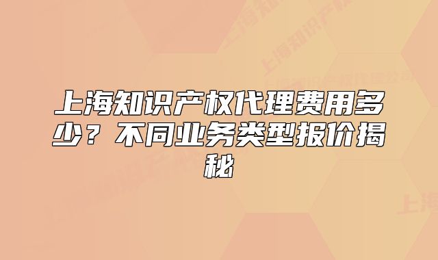 上海知识产权代理费用多少？不同业务类型报价揭秘