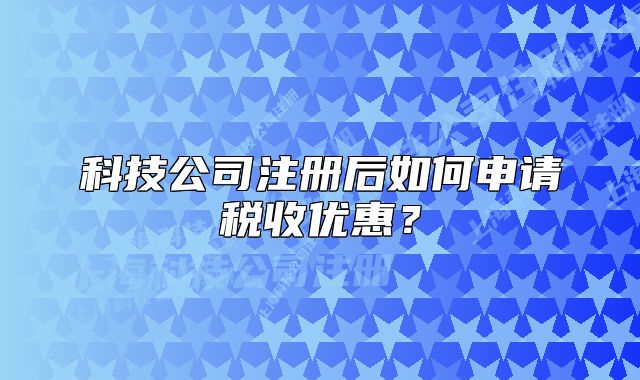 科技公司注册后如何申请税收优惠?