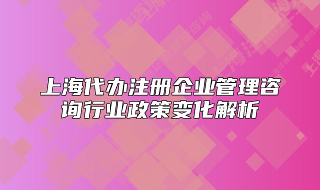 上海代办注册企业管理咨询行业政策变化解析