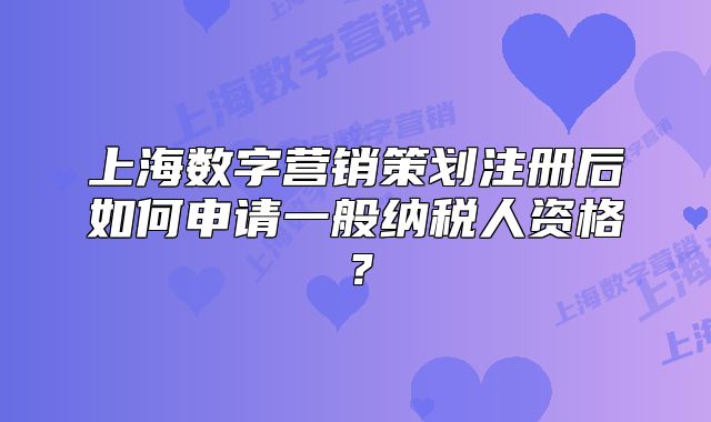 上海数字营销策划注册后如何申请一般纳税人资格?