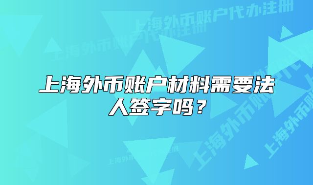 上海外币账户材料需要法人签字吗？