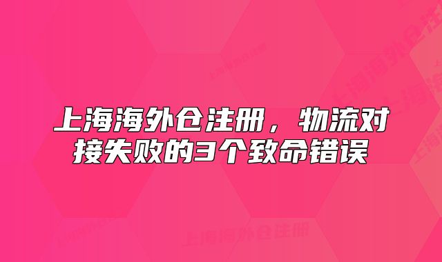 上海海外仓注册,物流对接失败的3个致命错误