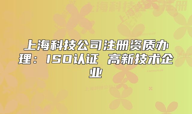 上海科技公司注册资质办理:ISO认证 高新技术企业