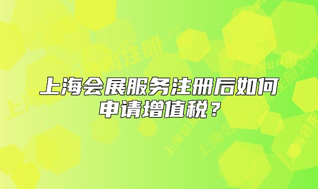 上海会展服务注册后如何申请增值税?