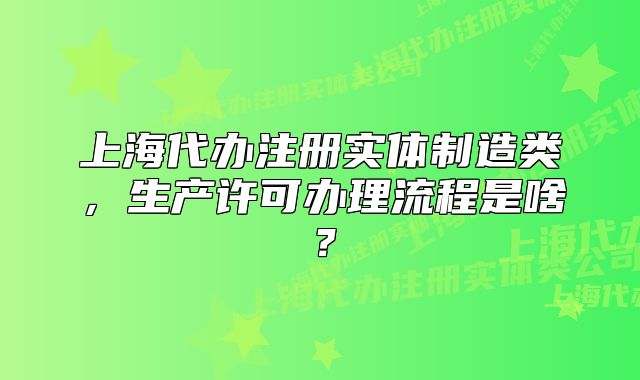 上海代办注册实体制造类,生产许可办理流程是啥?