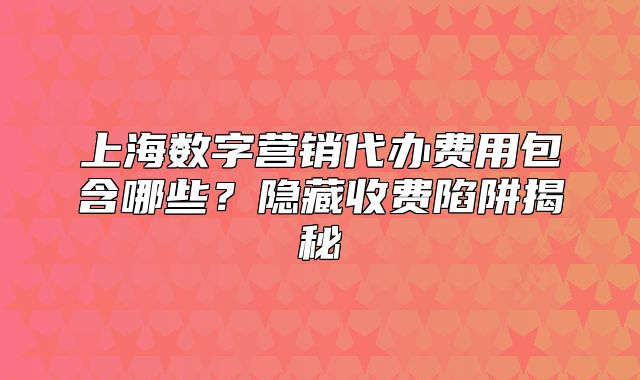 上海数字营销代办费用包含哪些?隐藏收费陷阱揭秘