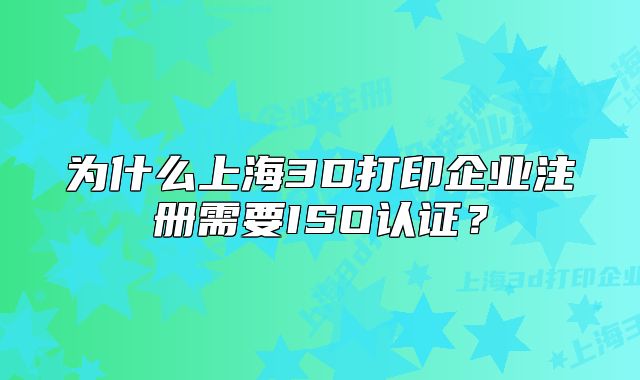 为什么上海3D打印企业注册需要ISO认证？