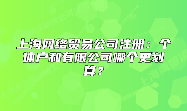 上海网络贸易公司注册：个体户和有限公司哪个更划算？