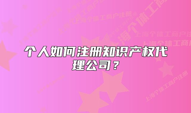 个人如何注册知识产权代理公司?