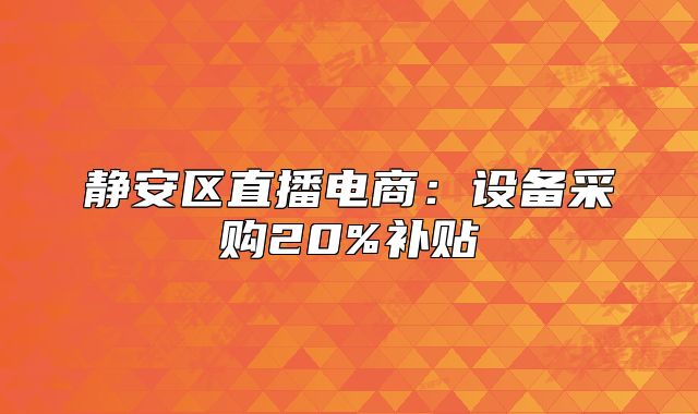 静安区直播电商:设备采购20%补贴
