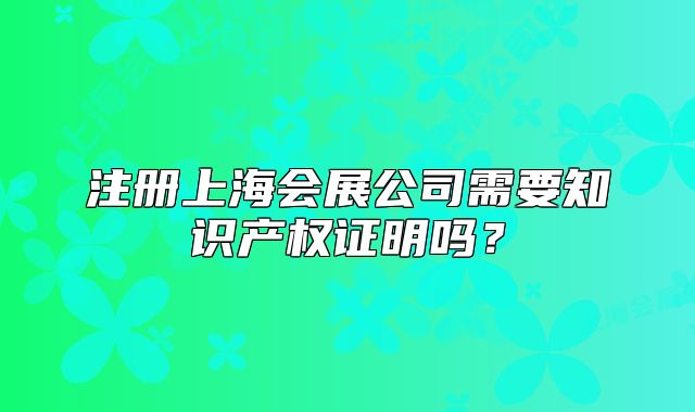 注册上海会展公司需要知识产权证明吗?