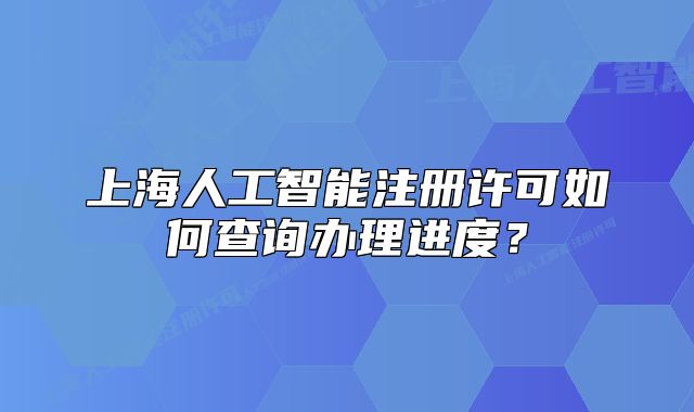 上海人工智能注册许可如何查询办理进度？
