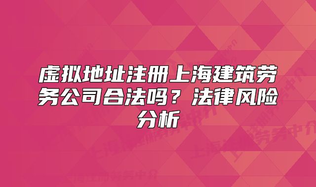 虚拟地址注册上海建筑劳务公司合法吗?法律风险分析