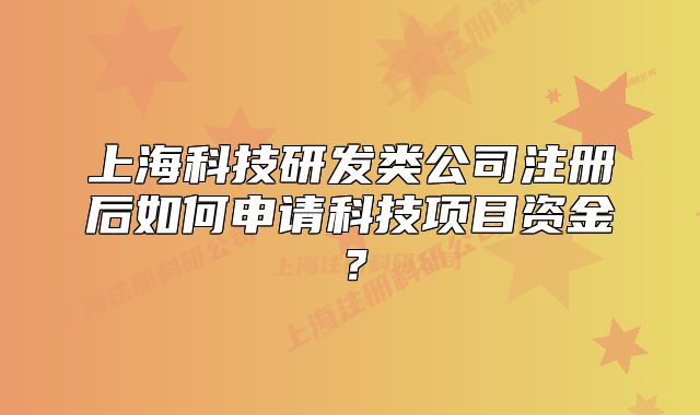 上海科技研发类公司注册后如何申请科技项目资金?