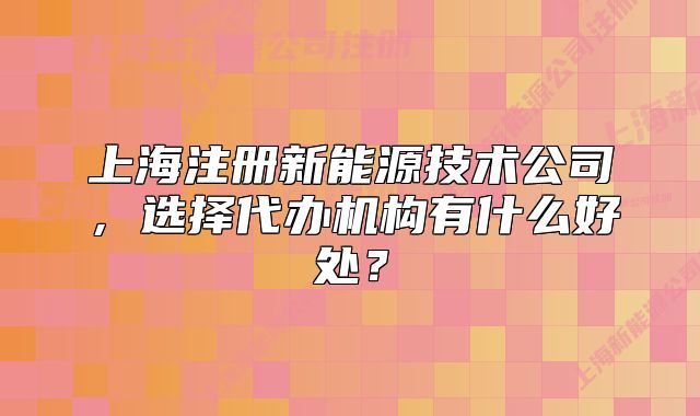 上海注册新能源技术公司,选择代办机构有什么好处?