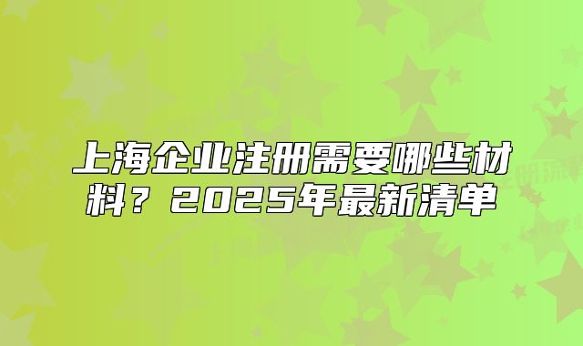 上海企业注册需要哪些材料?2025年最新清单