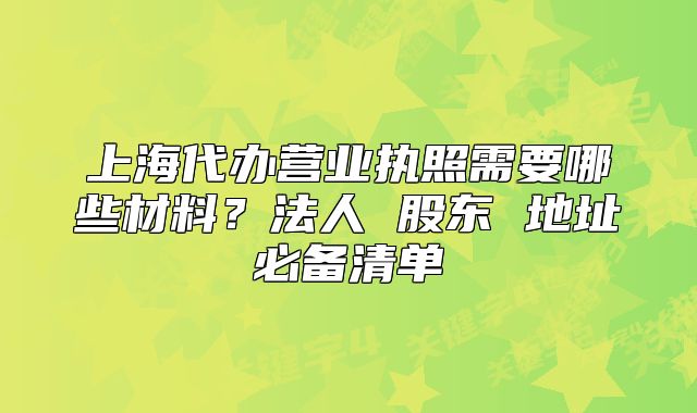 上海代办营业执照需要哪些材料?法人 股东 地址必备清单