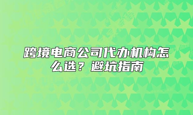 跨境电商公司代办机构怎么选?避坑指南