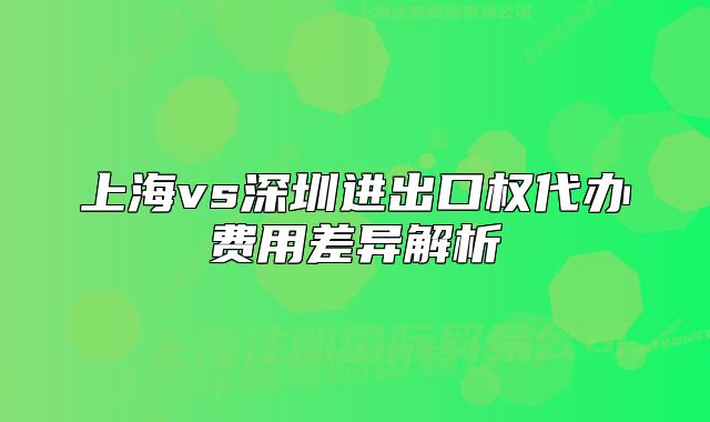 上海vs深圳进出口权代办费用差异解析