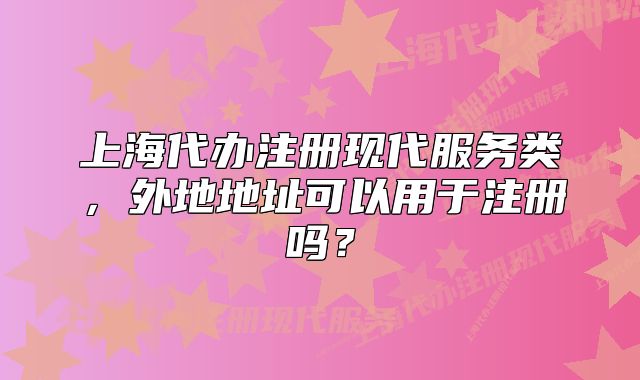 上海代办注册现代服务类，外地地址可以用于注册吗？