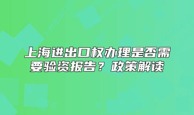 上海进出口权办理是否需要验资报告?政策解读