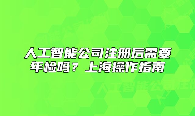 人工智能公司注册后需要年检吗?上海操作指南