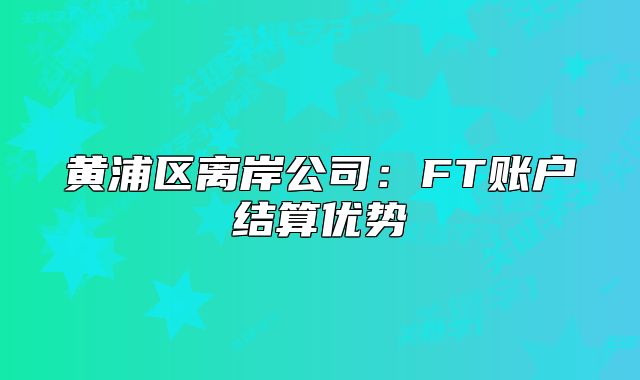 黄浦区离岸公司:FT账户结算优势