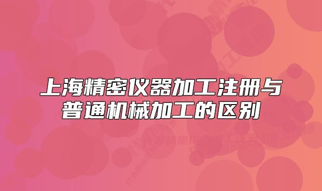 上海精密仪器加工注册与普通机械加工的区别