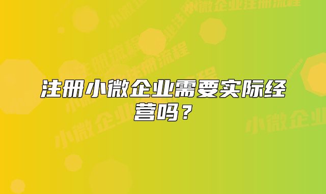 注册小微企业需要实际经营吗?