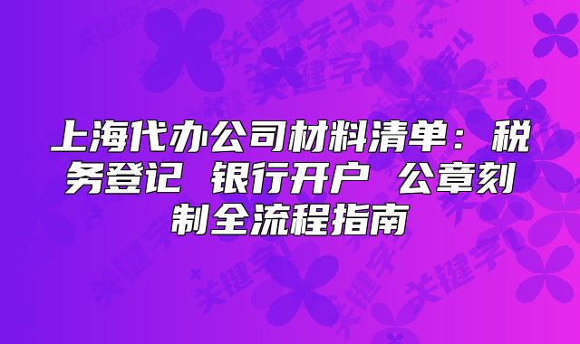 上海代办公司材料清单：税务登记 银行开户 公章刻制全流程指南