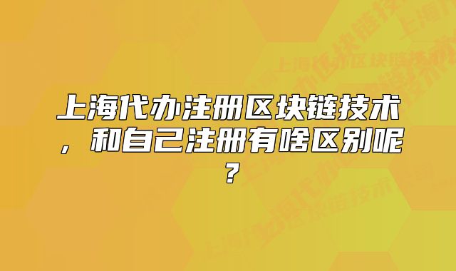 上海代办注册区块链技术，和自己注册有啥区别呢？