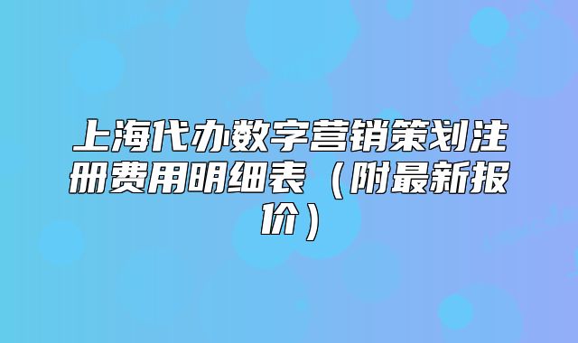 上海代办数字营销策划注册费用明细表（附最新报价）
