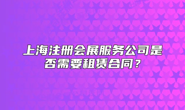 上海注册会展服务公司是否需要租赁合同?