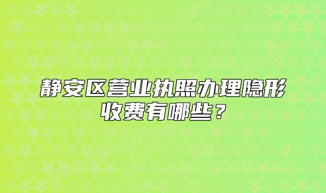 静安区营业执照办理隐形收费有哪些?