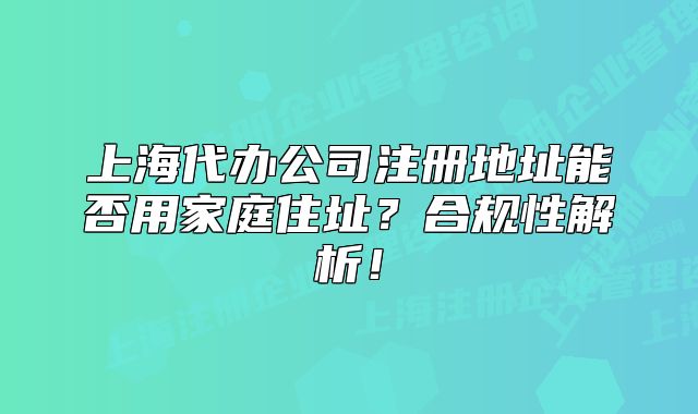 上海代办公司注册地址能否用家庭住址？合规性解析！