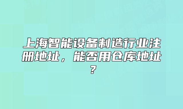 上海智能设备制造行业注册地址，能否用仓库地址？