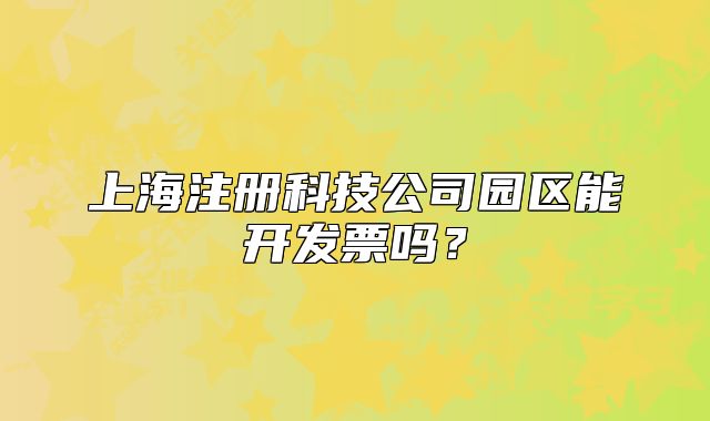 上海注册科技公司园区能开发票吗?