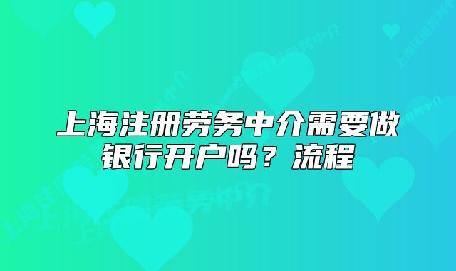 上海注册劳务中介需要做银行开户吗?流程