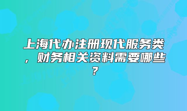 上海代办注册现代服务类，财务相关资料需要哪些？