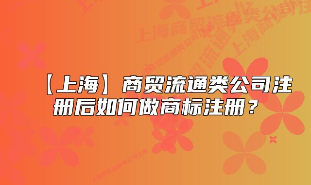 【上海】商贸流通类公司注册后如何做商标注册?