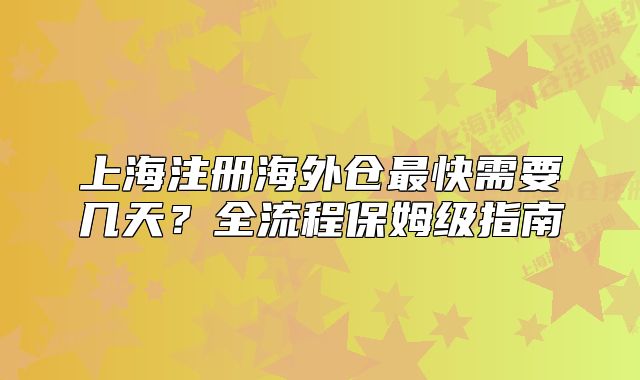 上海注册海外仓最快需要几天?全流程保姆级指南