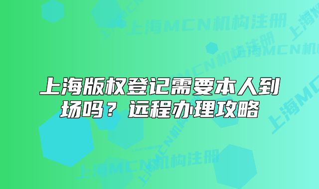 上海版权登记需要本人到场吗?远程办理攻略
