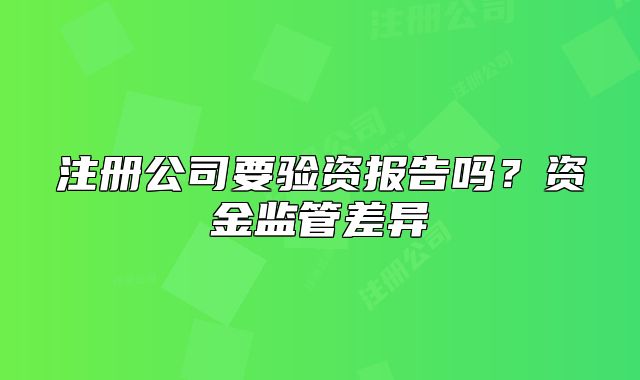 注册公司要验资报告吗?资金监管差异