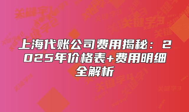 上海代账公司费用揭秘：2025年价格表+费用明细全解析