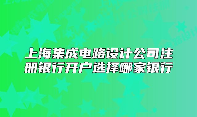 上海集成电路设计公司注册银行开户选择哪家银行