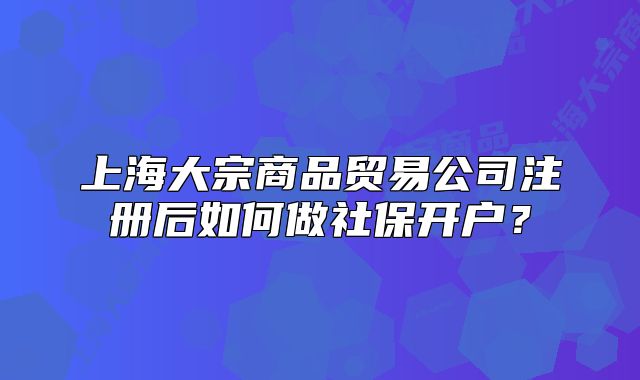 上海大宗商品贸易公司注册后如何做社保开户?