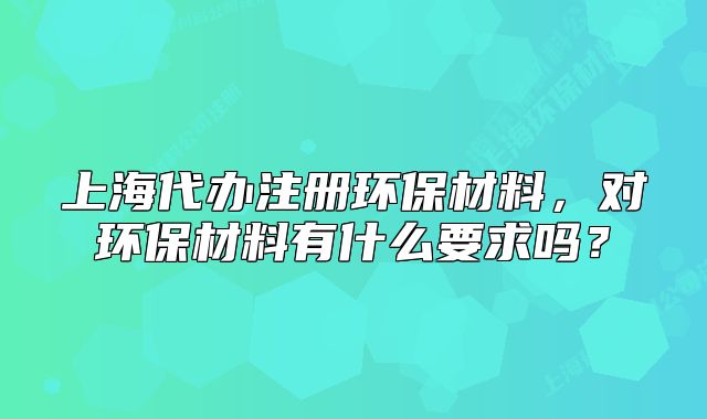 上海代办注册环保材料,对环保材料有什么要求吗?