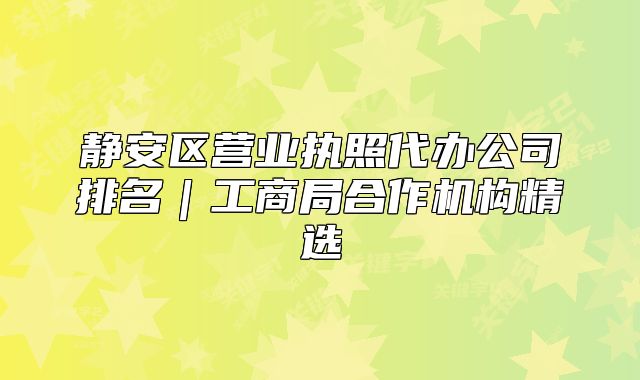 静安区营业执照代办公司排名|工商局合作机构精选