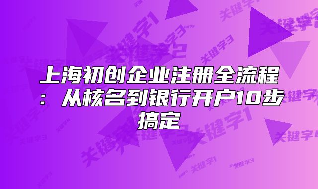 上海初创企业注册全流程:从核名到银行开户10步搞定