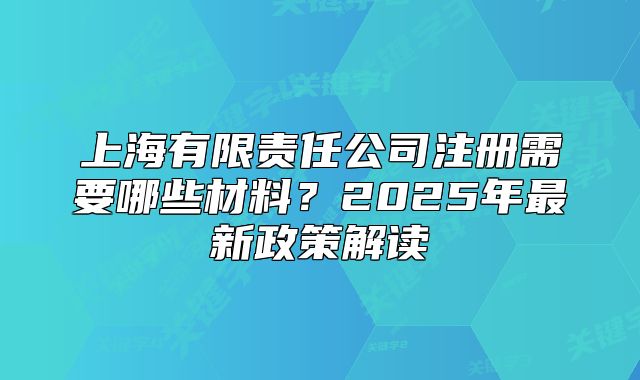 上海有限责任公司注册需要哪些材料?2025年最新政策解读